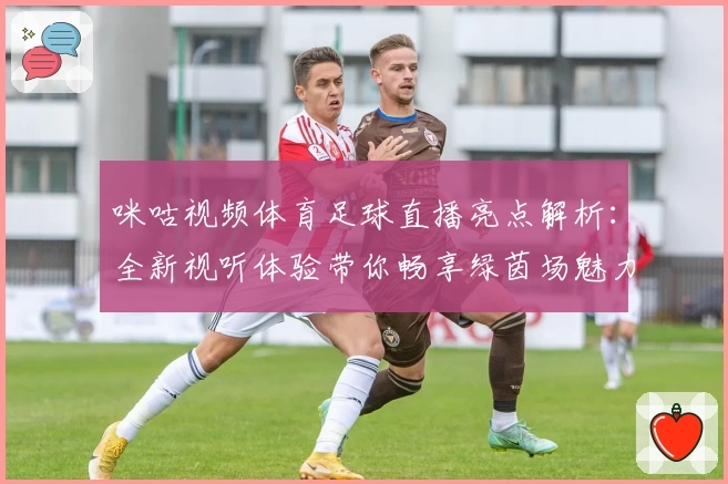 咪咕视频体育足球直播亮点解析:全新视听体验带你畅享绿茵场魅力