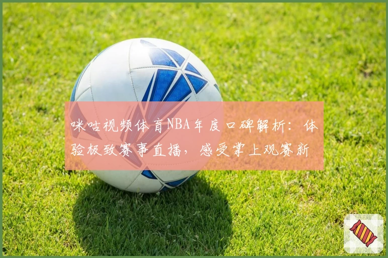 咪咕视频体育NBA年度口碑解析：体验极致赛事直播，感受掌上观赛新潮流