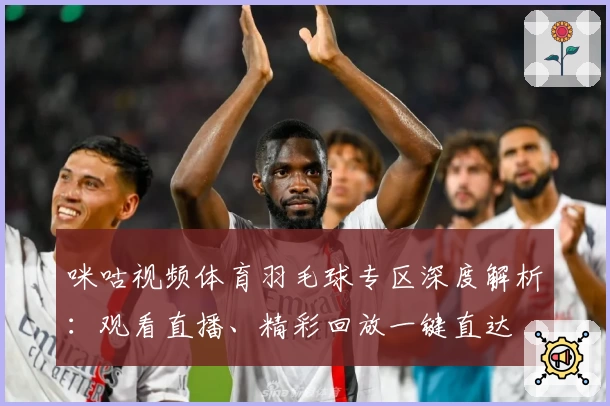 咪咕视频体育羽毛球专区深度解析：观看直播、精彩回放一键直达