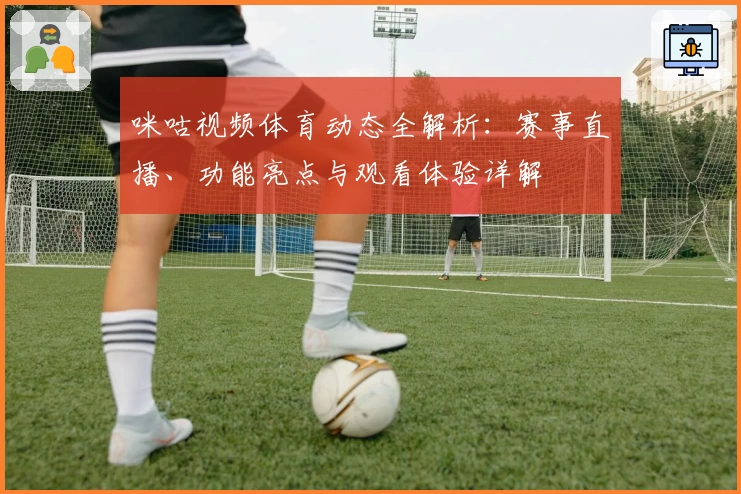 咪咕视频体育动态全解析：赛事直播、功能亮点与观看体验详解