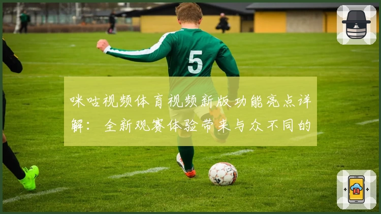 咪咕视频体育视频新版功能亮点详解:全新观赛体验带来与众不同的精彩时刻