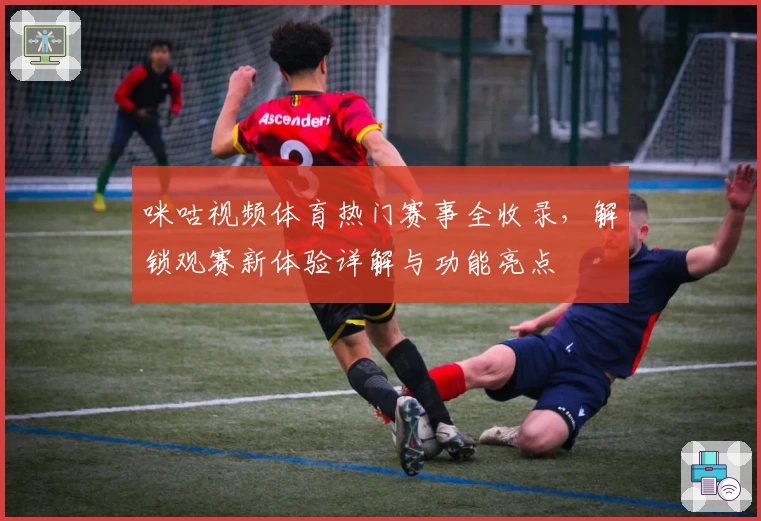 咪咕视频体育热门赛事全收录,解锁观赛新体验详解与功能亮点