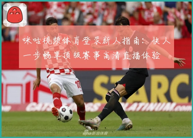 咪咕视频体育登录新人指南：快人一步畅享顶级赛事高清直播体验