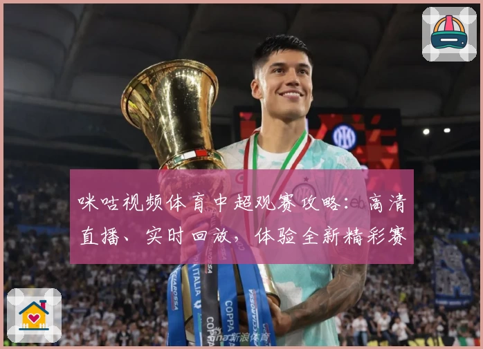 咪咕视频体育中超观赛攻略:高清直播、实时回放,体验全新精彩赛事盛宴