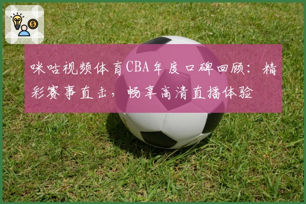 咪咕视频体育CBA年度口碑回顾:精彩赛事直击,畅享高清直播体验