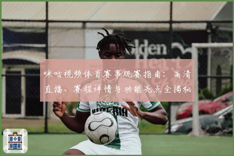 咪咕视频体育赛事观赛指南：高清直播、赛程详情与功能亮点全揭秘