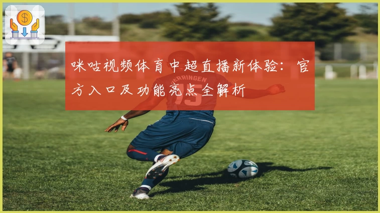 咪咕视频体育中超直播新体验：官方入口及功能亮点全解析