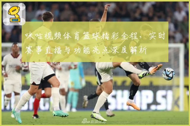 咪咕视频体育篮球精彩全程，实时赛事直播与功能亮点深度解析