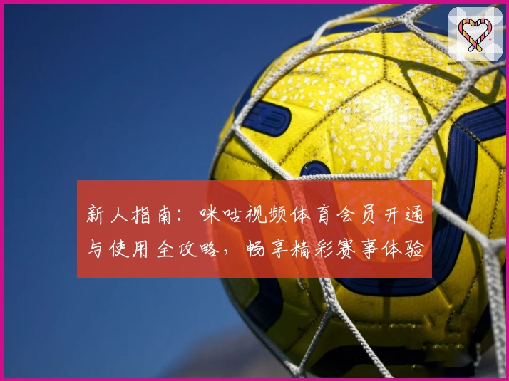 新人指南：咪咕视频体育会员开通与使用全攻略，畅享精彩赛事体验