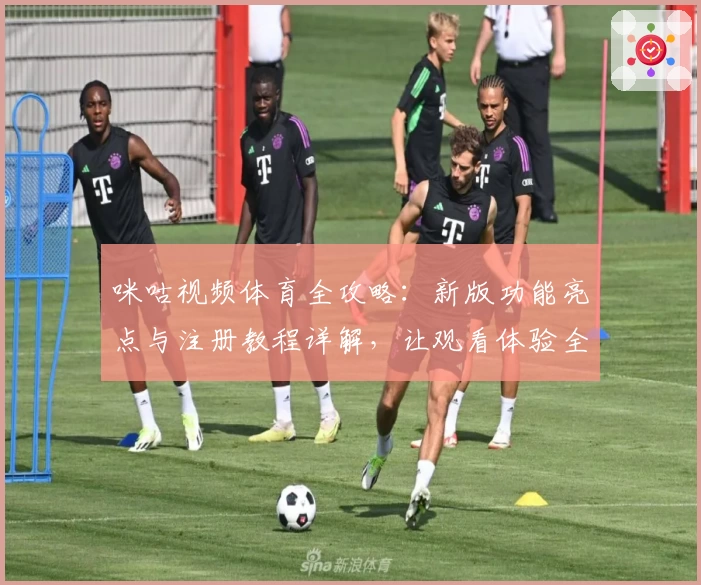 咪咕视频体育全攻略:新版功能亮点与注册教程详解,让观看体验全面升级