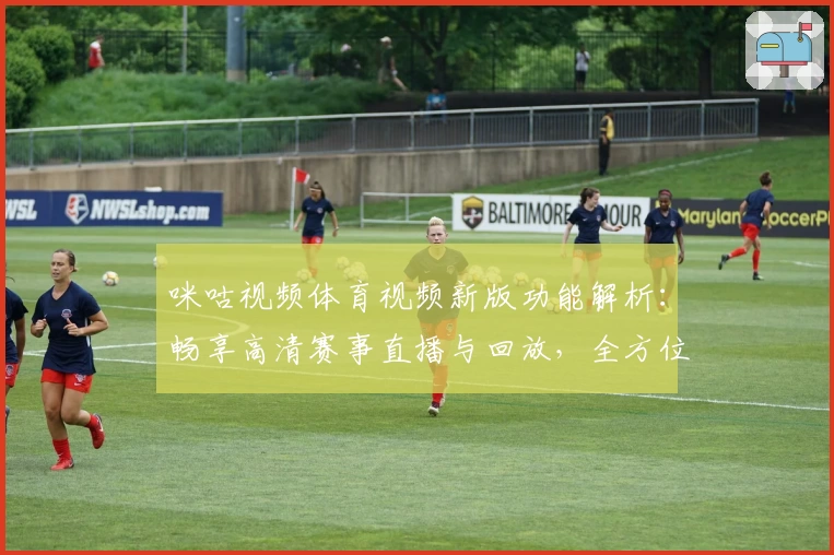 咪咕视频体育视频新版功能解析：畅享高清赛事直播与回放，全方位满足体育迷需求