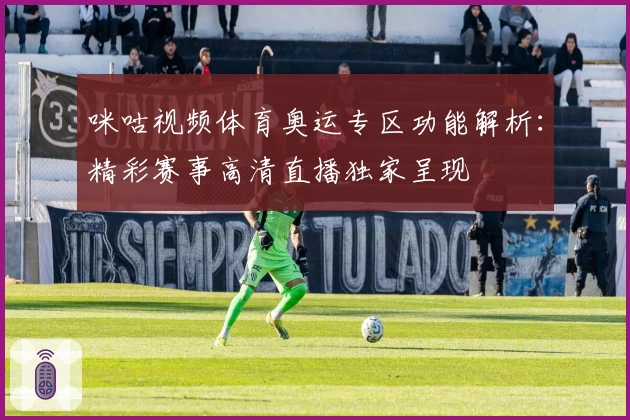 咪咕视频体育奥运专区功能解析：精彩赛事高清直播独家呈现