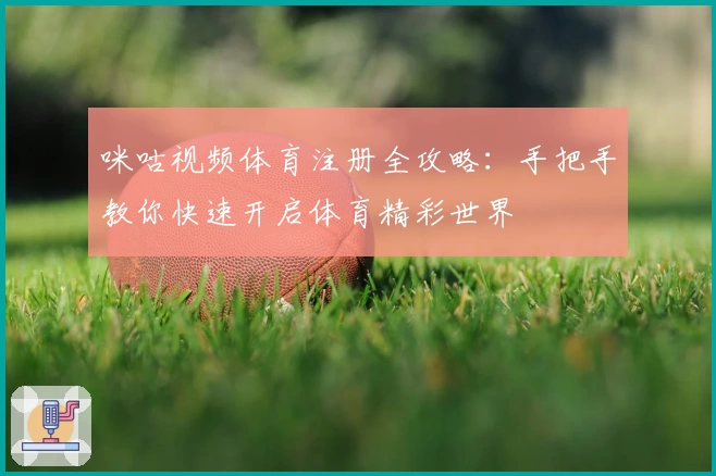 咪咕视频体育注册全攻略：手把手教你快速开启体育精彩世界