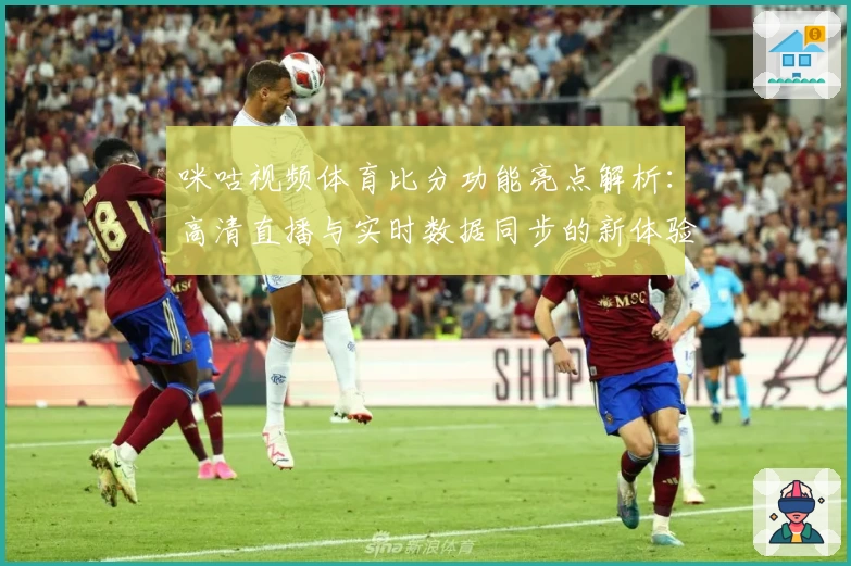 咪咕视频体育比分功能亮点解析:高清直播与实时数据同步的新体验