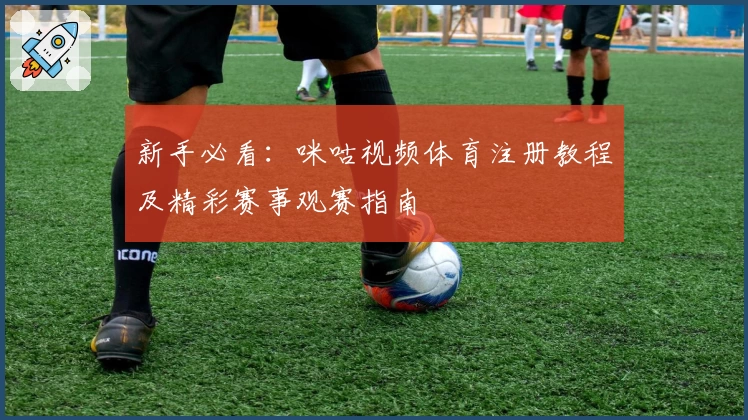 新手必看：咪咕视频体育注册教程及精彩赛事观赛指南