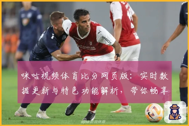 咪咕视频体育比分网页版：实时数据更新与特色功能解析，带你畅享赛事新体验