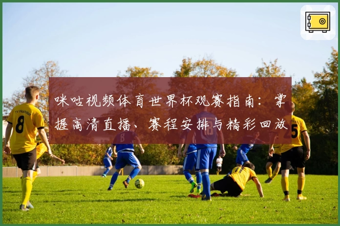 咪咕视频体育世界杯观赛指南：掌握高清直播、赛程安排与精彩回放