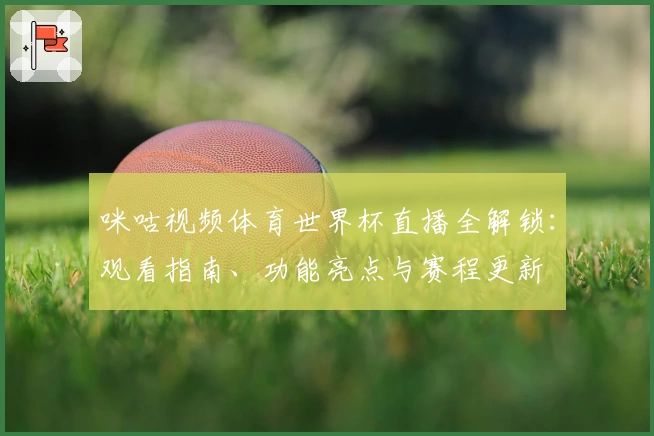 咪咕视频体育世界杯直播全解锁：观看指南、功能亮点与赛程更新