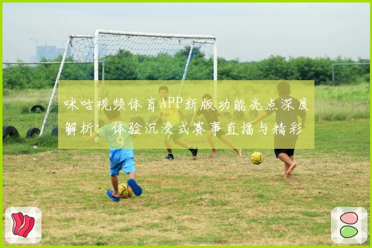 咪咕视频体育APP新版功能亮点深度解析：体验沉浸式赛事直播与精彩互动