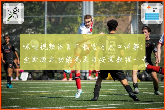 咪咕视频体育下载官方入口详解：全新版本功能亮点与安装教程一手掌握