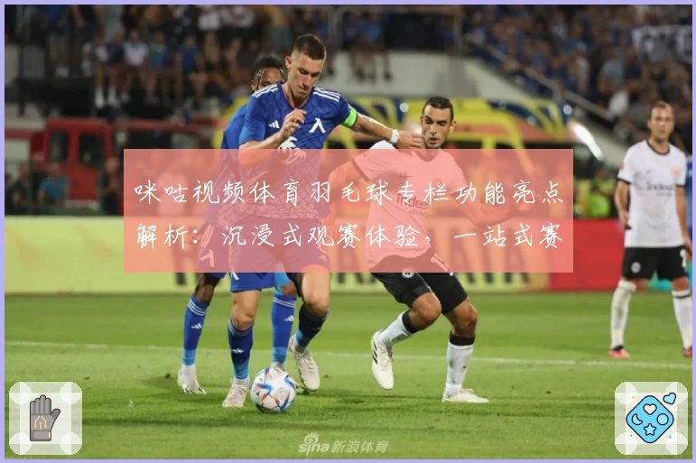 咪咕视频体育羽毛球专栏功能亮点解析:沉浸式观赛体验,一站式赛事追踪