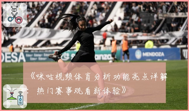 《咪咕视频体育分析功能亮点详解：热门赛事观看新体验》