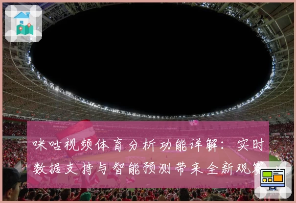 咪咕视频体育分析功能详解：实时数据支持与智能预测带来全新观赛体验