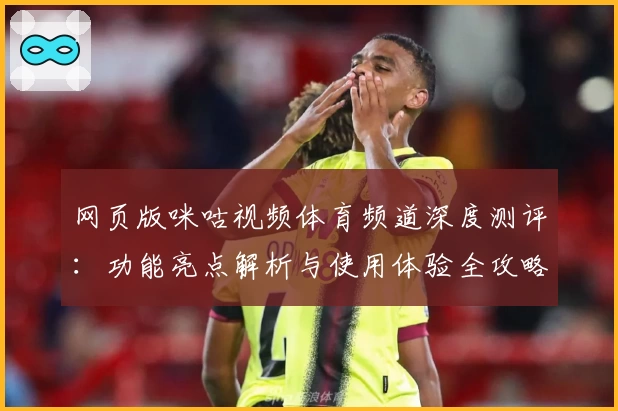 网页版咪咕视频体育频道深度测评:功能亮点解析与使用体验全攻略