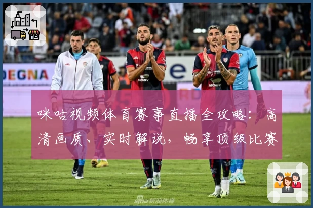 咪咕视频体育赛事直播全攻略：高清画质、实时解说，畅享顶级比赛观看体验
