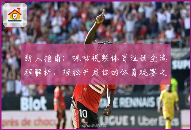 新人指南：咪咕视频体育注册全流程解析，轻松开启你的体育观赛之旅