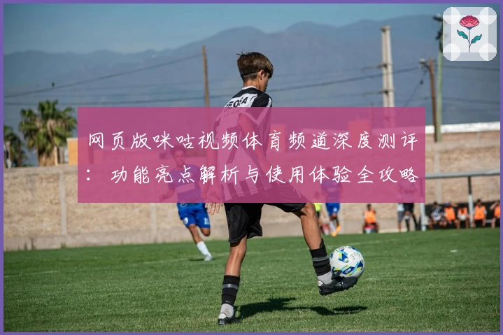 网页版咪咕视频体育频道深度测评:功能亮点解析与使用体验全攻略