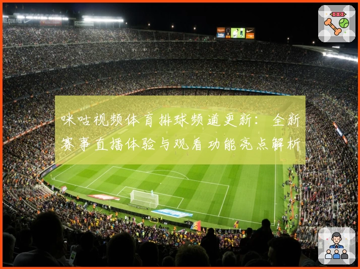 咪咕视频体育排球频道更新：全新赛事直播体验与观看功能亮点解析