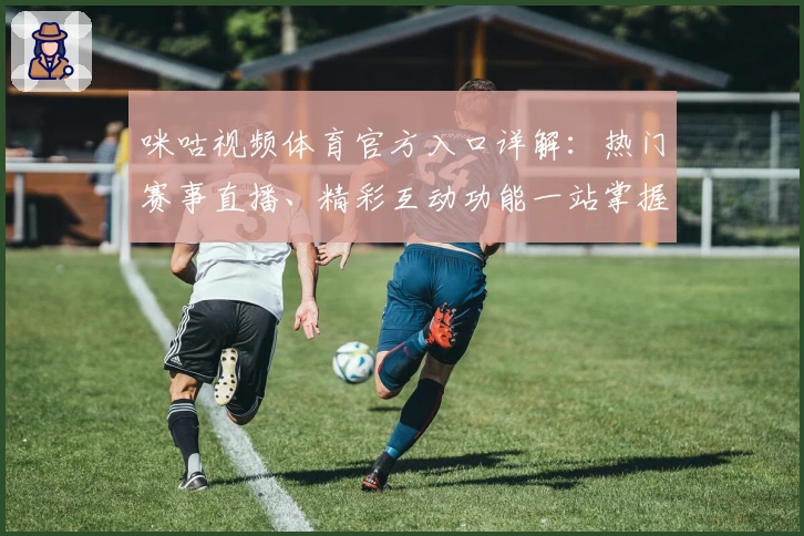 咪咕视频体育官方入口详解：热门赛事直播、精彩互动功能一站掌握