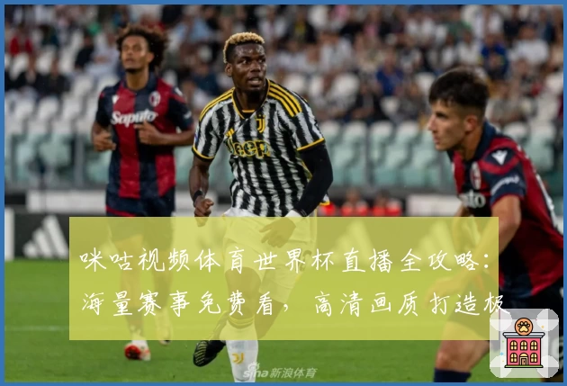咪咕视频体育世界杯直播全攻略：海量赛事免费看，高清画质打造极致观赛体验