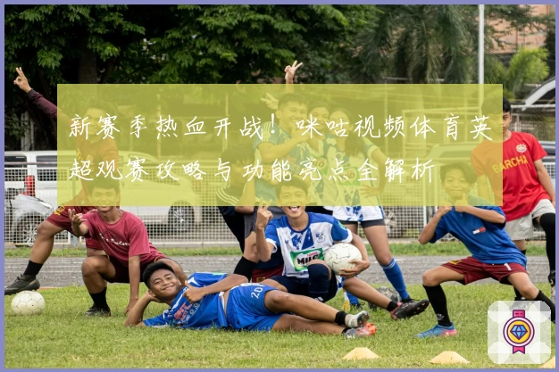 新赛季热血开战！咪咕视频体育英超观赛攻略与功能亮点全解析