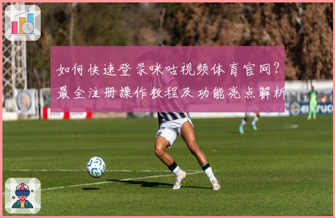 如何快速登录咪咕视频体育官网？最全注册操作教程及功能亮点解析