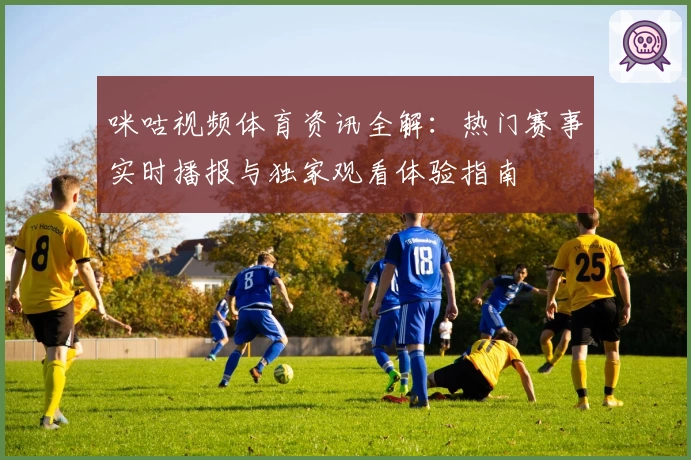 咪咕视频体育资讯全解:热门赛事实时播报与独家观看体验指南