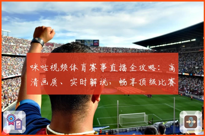 咪咕视频体育赛事直播全攻略：高清画质、实时解说，畅享顶级比赛观看体验