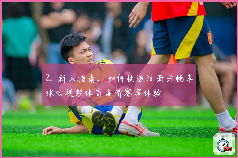 2. 新人指南：如何快速注册并畅享咪咕视频体育高清赛事体验