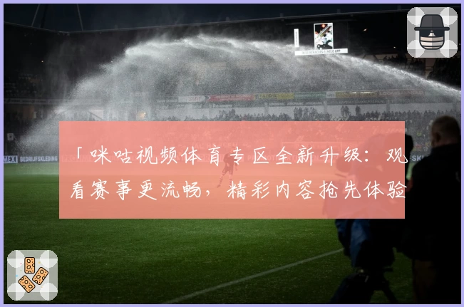 「咪咕视频体育专区全新升级：观看赛事更流畅，精彩内容抢先体验」