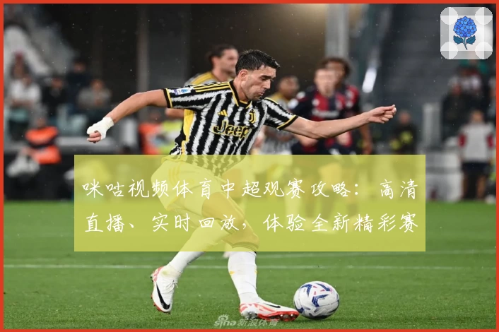 咪咕视频体育中超观赛攻略:高清直播、实时回放,体验全新精彩赛事盛宴