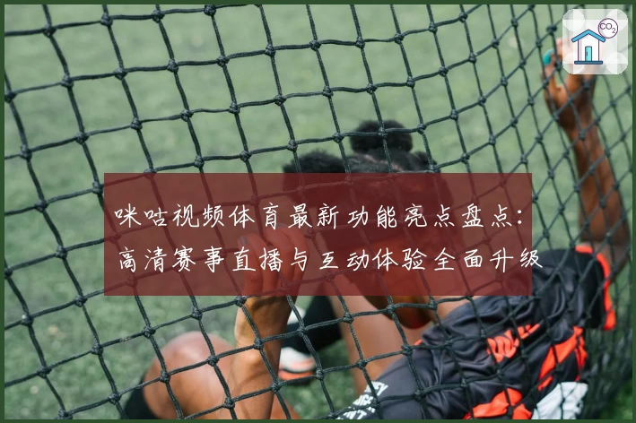 咪咕视频体育最新功能亮点盘点：高清赛事直播与互动体验全面升级