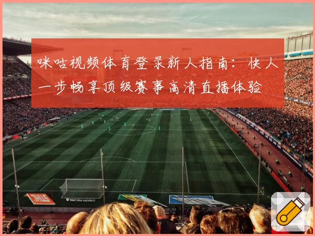 咪咕视频体育登录新人指南：快人一步畅享顶级赛事高清直播体验