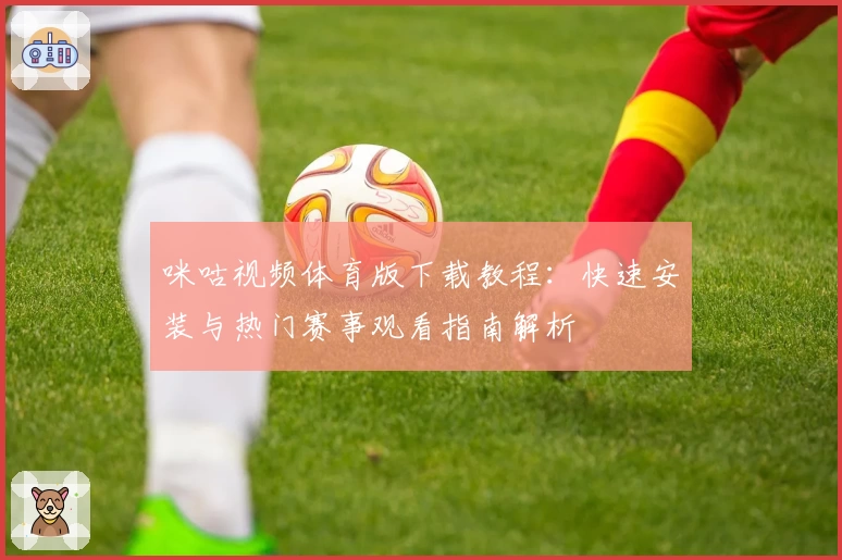 咪咕视频体育版下载教程：快速安装与热门赛事观看指南解析