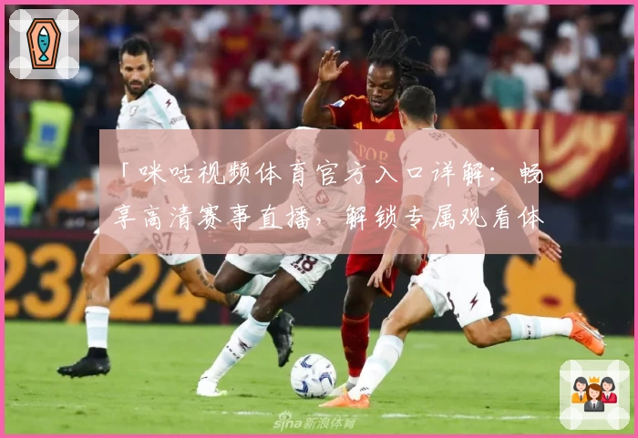 「咪咕视频体育官方入口详解:畅享高清赛事直播,解锁专属观看体验」