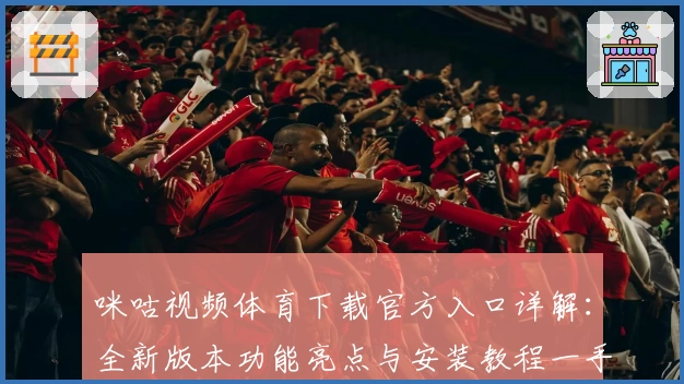 咪咕视频体育下载官方入口详解：全新版本功能亮点与安装教程一手掌握