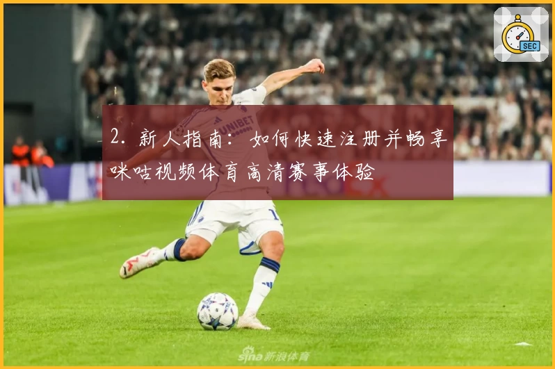 2. 新人指南：如何快速注册并畅享咪咕视频体育高清赛事体验