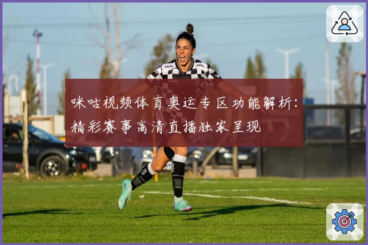 咪咕视频体育奥运专区功能解析：精彩赛事高清直播独家呈现