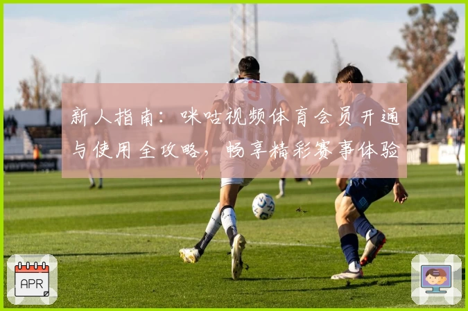 新人指南:咪咕视频体育会员开通与使用全攻略,畅享精彩赛事体验