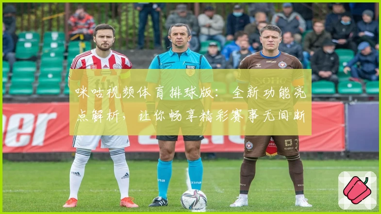 咪咕视频体育排球版：全新功能亮点解析，让你畅享精彩赛事无间断